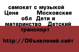 самокат с музыкой › Цена ­ 900 - Московская обл. Дети и материнство » Детский транспорт   